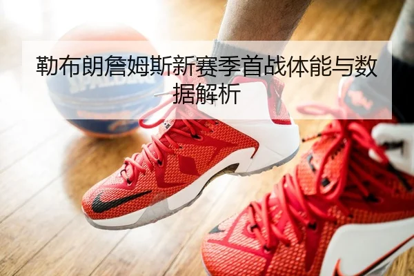 勒布朗詹姆斯新赛季首战体能与数据解析